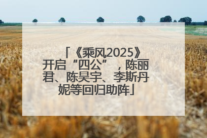 《乘风2025》开启“四公”，陈丽君、陈昊宇、李斯丹妮等回归助阵