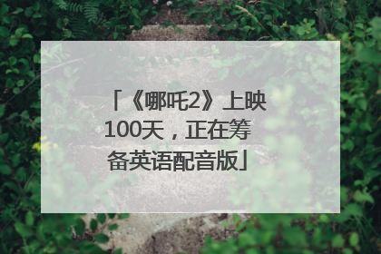 《哪吒2》上映100天，正在筹备英语配音版
