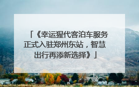 《幸运猩代客泊车服务正式入驻郑州东站，智慧出行再添新选择》