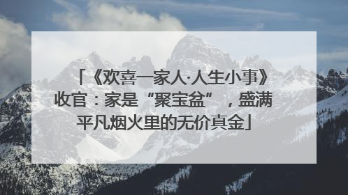 《欢喜一家人·人生小事》收官：家是“聚宝盆”，盛满平凡烟火里的无价真金