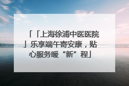 「上海徐浦中医医院」乐享端午寄安康，贴心服务暖“新”程