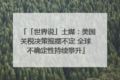 「世界说」土媒：美国关税决策摇摆不定 全球不确定性持续攀升