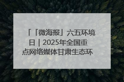 「微海报」六五环境日｜2025年全国重点网络媒体甘肃生态环保行走进凉州区