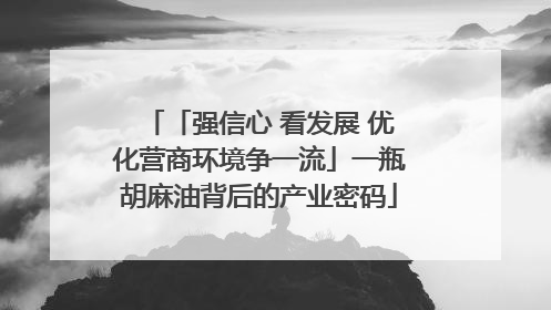 「强信心 看发展 优化营商环境争一流」一瓶胡麻油背后的产业密码