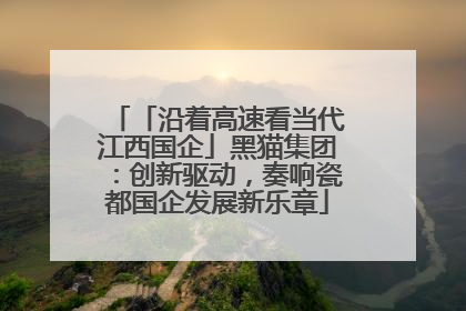 「沿着高速看当代江西国企」黑猫集团：创新驱动，奏响瓷都国企发展新乐章