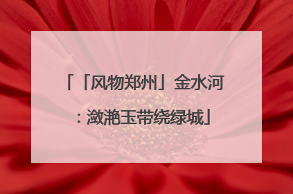 「风物郑州」金水河：潋滟玉带绕绿城