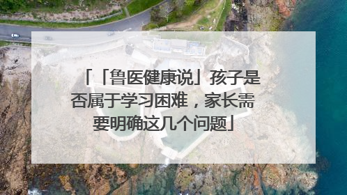 「鲁医健康说」孩子是否属于学习困难，家长需要明确这几个问题