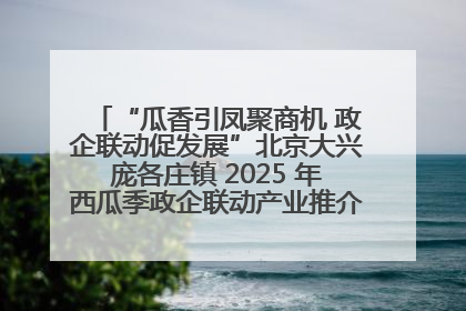 “瓜香引凤聚商机 政企联动促发展”北京大兴庞各庄镇 2025 年西瓜季政企联动产业推介活动圆满举行