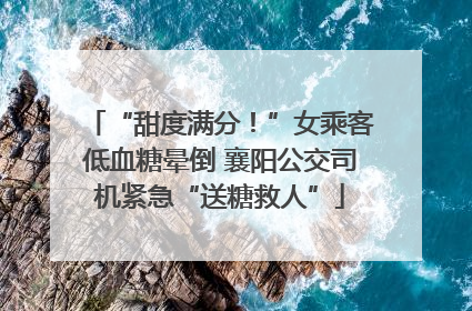 “甜度满分！”女乘客低血糖晕倒 襄阳公交司机紧急“送糖救人”