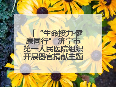 “生命接力·健康同行” 济宁市第一人民医院组织开展器官捐献主题活动日公益活动