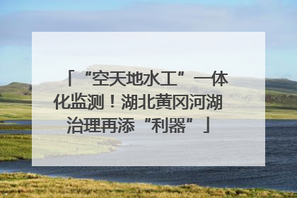 “空天地水工”一体化监测！湖北黄冈河湖治理再添“利器”
