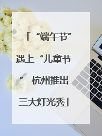 “端午节”遇上“儿童节” 杭州推出三大灯光秀