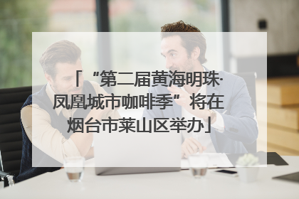 “第二届黄海明珠·凤凰城市咖啡季”将在烟台市莱山区举办