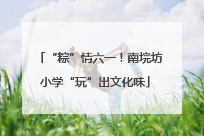 “粽”情六一！南垸坊小学“玩”出文化味