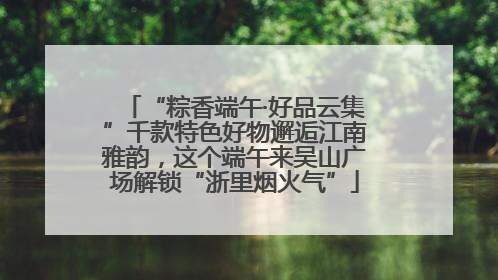 “粽香端午·好品云集”千款特色好物邂逅江南雅韵，这个端午来吴山广场解锁“浙里烟火气”
