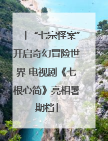 “七宗怪案”开启奇幻冒险世界 电视剧《七根心简》亮相暑期档