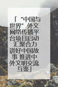 “中国与世界”外文网络传播平台项目启动 汇聚合力讲好中国故事 推进中外文明交流互鉴