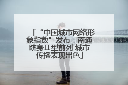 “中国城市网络形象指数”发布：南通跻身Ⅱ型前列 城市传播表现出色