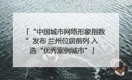 “中国城市网络形象指数”发布 兰州位居前列 入选“优秀案例城市”