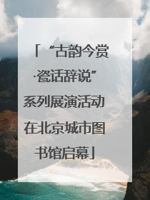 “古韵今赏·瓷话辞说”系列展演活动在北京城市图书馆启幕