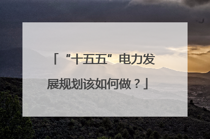 “十五五”电力发展规划该如何做？