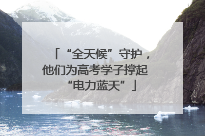 “全天候”守护，他们为高考学子撑起“电力蓝天”