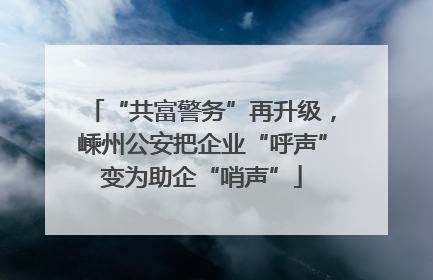 “共富警务”再升级，嵊州公安把企业“呼声”变为助企“哨声”