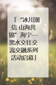 “冰川潮信 山海共锦”海宁—黑水交往交流交融系列活动启幕