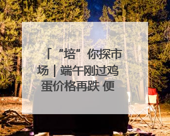 “培”你探市场｜端午刚过鸡蛋价格再跌 便宜鸡蛋还能吃多久？