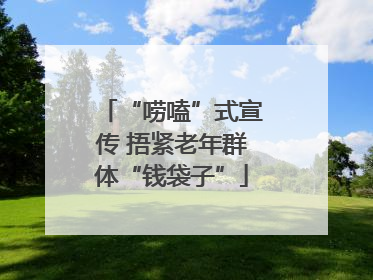 “唠嗑”式宣传 捂紧老年群体“钱袋子”