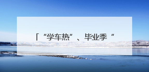 “学车热”、毕业季“焕新” 各地多重优惠助力“考后经济”升温