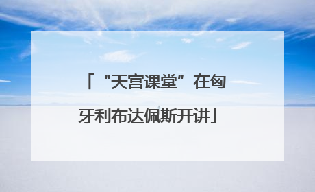 “天宫课堂”在匈牙利布达佩斯开讲