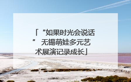 “如果时光会说话” 无锡萌娃多元艺术展演记录成长