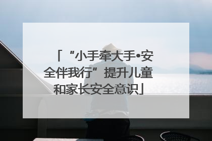 “小手牵大手•安全伴我行”提升儿童和家长安全意识