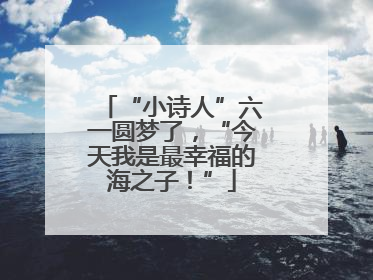 “小诗人”六一圆梦了，“今天我是最幸福的海之子！”