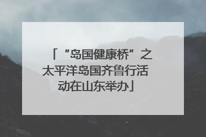 “岛国健康桥”之太平洋岛国齐鲁行活动在山东举办