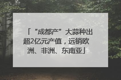 “成都产”大蒜种出超2亿元产值，远销欧洲、非洲、东南亚