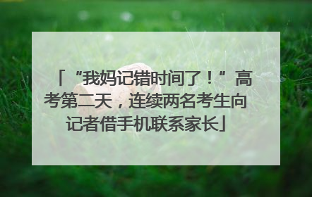 “我妈记错时间了！”高考第二天，连续两名考生向记者借手机联系家长
