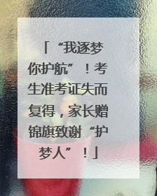 “我逐梦 你护航”！考生准考证失而复得，家长赠锦旗致谢“护梦人”！