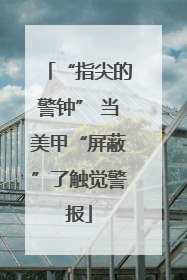 “指尖的警钟” 当美甲“屏蔽”了触觉警报