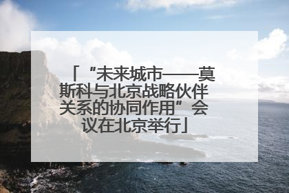 “未来城市——莫斯科与北京战略伙伴关系的协同作用”会议在北京举行