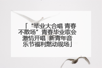 “毕业大合唱 青春不散场”青春毕业歌会激情开唱  新青年音乐节福利燃动现场
