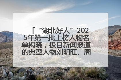 “湖北好人”2025年第一批上榜人物名单揭晓，极目新闻报道的典型人物刘明旺、周亮亮榜上有名