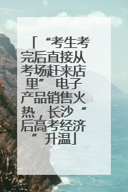 “考生考完后直接从考场赶来店里” 电子产品销售火热，长沙“后高考经济”升温
