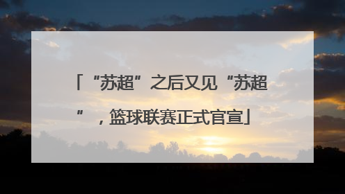 “苏超”之后又见“苏超”，篮球联赛正式官宣
