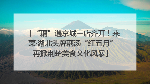 “藕”遇京城三店齐开！来菜·湖北头牌藕汤“红五月”再掀荆楚美食文化风暴