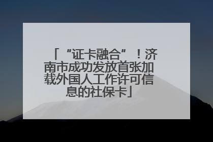 “证卡融合”！济南市成功发放首张加载外国人工作许可信息的社保卡