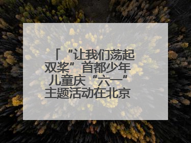 “让我们荡起双桨”首都少年儿童庆“六一”主题活动在北京北海公园举办