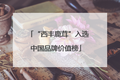 “西丰鹿茸”入选中国品牌价值榜
