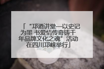 “邛酒讲堂—以史记为墨 书爱情传奇铸千年品牌文化之魂”活动在四川邛崃举行